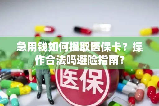 急用钱如何提取医保卡？操作合法吗避险指南？